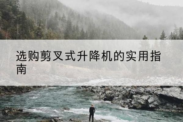 日喀则剪叉式升降机怎么选-选购剪叉式升降机的实用指南