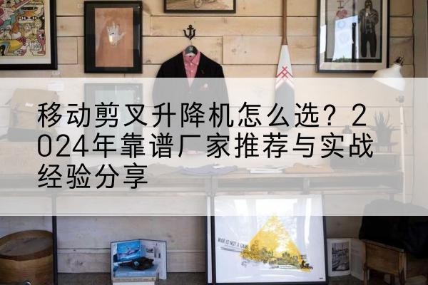 日喀则升降平台厂家推荐-移动剪叉升降机怎么选?2024年靠谱厂家推荐与实战经验分享
