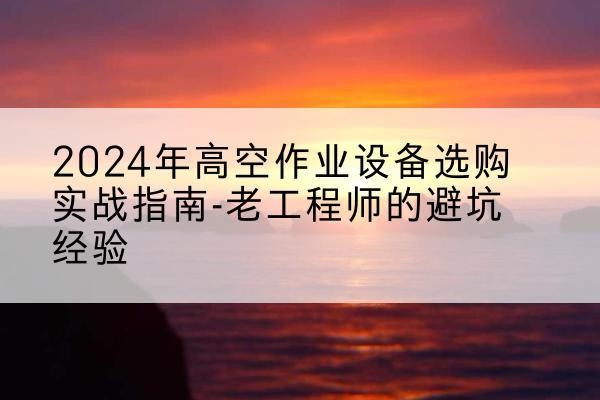 日喀则高空作业升降机厂家推荐-2024年高空作业设备选购实战指南-老工程师的避坑经验