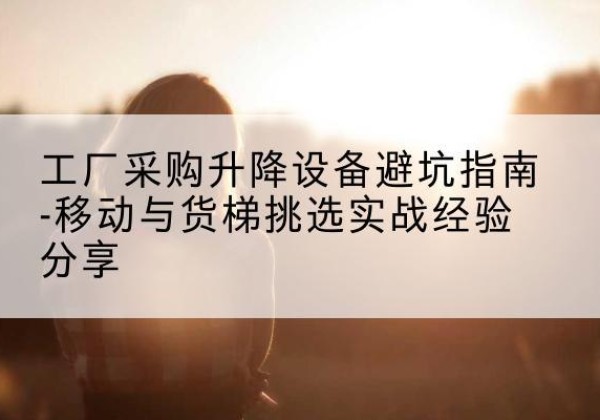 日喀则移动式升降机怎么选-工厂采购升降设备避坑指南-移动与货梯挑选实战经验分享