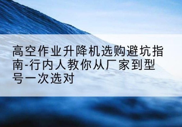 日喀则升降平台厂家-高空作业升降机选购避坑指南-行内人教你从厂家到型号一次选对