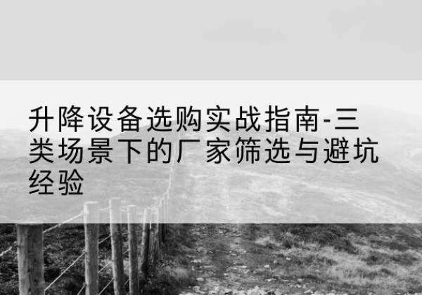 日喀则移动式升降机厂家推荐-升降设备选购实战指南-三类场景下的厂家筛选与避坑经验