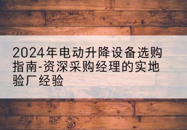 日喀则电动剪叉升降平台厂家-2024年电动升降设备选购指南-资深采购经理的实地验厂经验