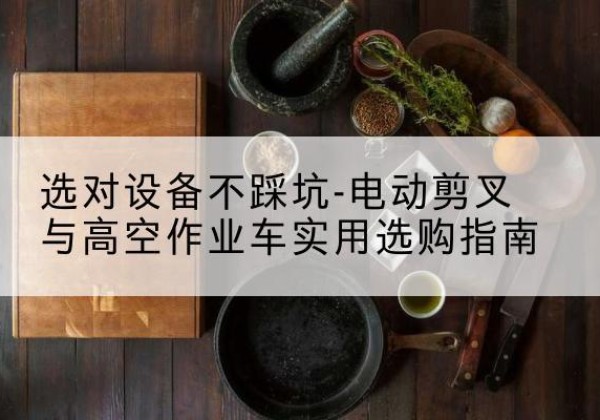 日喀则电动剪叉升降平台怎么选-选对设备不踩坑-电动剪叉与高空作业车实用选购指南