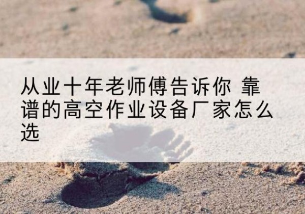日喀则高空作业升降机厂家推荐-从业十年老师傅告诉你 靠谱的高空作业设备厂家怎么选