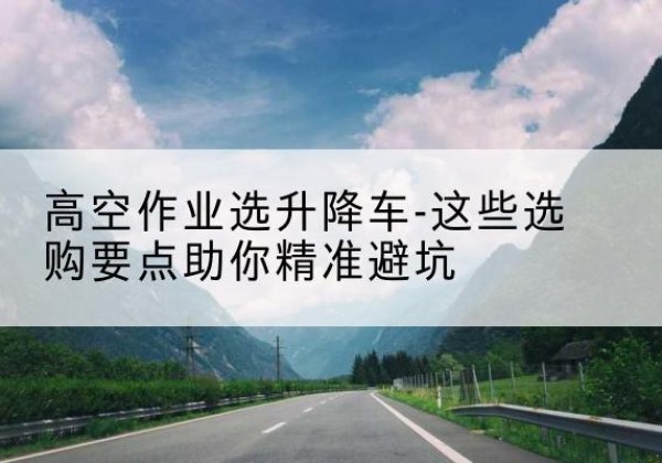 日喀则升降车厂家-高空作业选升降车-这些选购要点助你*避坑