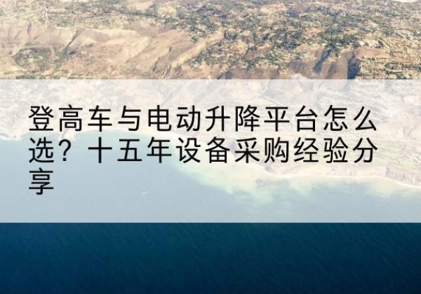 日喀则登高车厂家厂家-登高车与电动升降平台怎么选？十五年设备采购经验分享