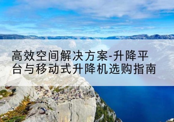 日喀则升降平台厂家-*空间解决方案-升降平台与移动式升降机选购指南