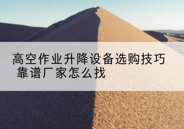 日喀则电动升降平台厂家推荐-高空作业升降设备选购技巧 靠谱厂家怎么找
