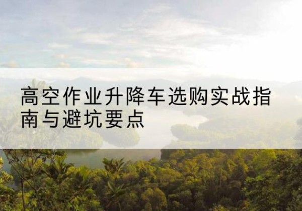 日喀则升降车怎么选-高空作业升降车选购实战指南与避坑要点