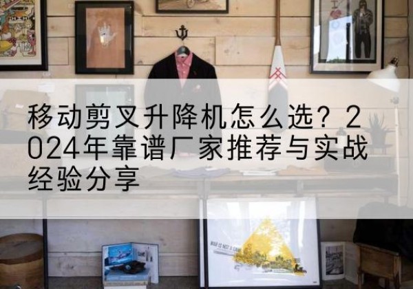 日喀则升降平台厂家推荐-移动剪叉升降机怎么选？2024年靠谱厂家推荐与实战经验分享