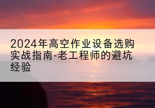 日喀则高空作业升降机厂家推荐-2024年高空作业设备选购实战指南-老工程师的避坑经验